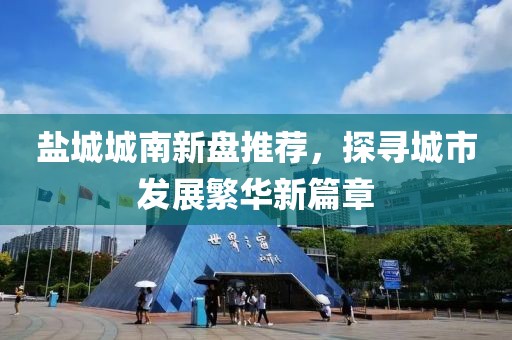 鹽城城南新盤推薦，探尋城市發展繁華新篇章