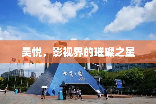 吳悅，影視界的璀璨之星