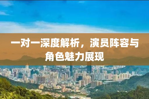 一對一深度解析，演員陣容與角色魅力展現