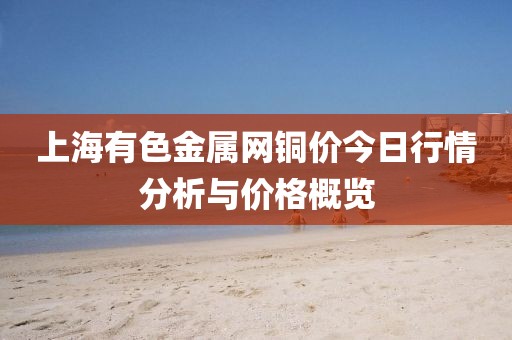 上海有色金屬網銅價今日行情分析與價格概覽
