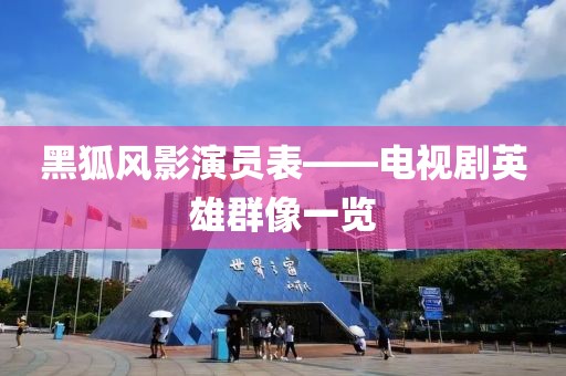 黑狐風影演員表——電視劇英雄群像一覽