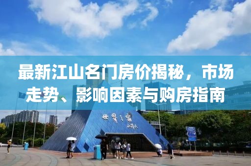 最新江山名門房價揭秘，市場走勢、影響因素與購房指南