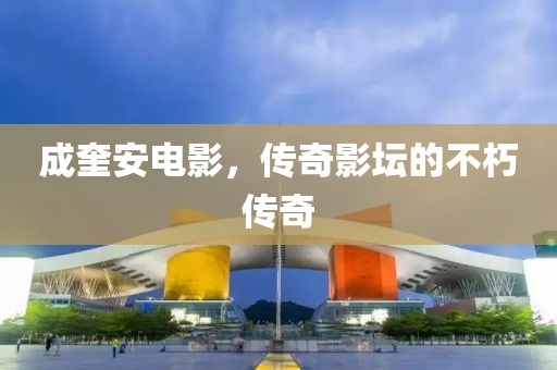成奎安電影，傳奇影壇的不朽傳奇