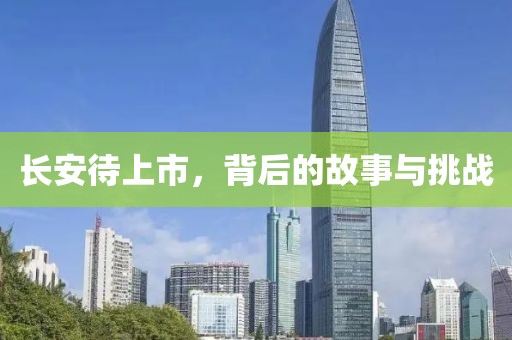 長安待上市，背后的故事與挑戰