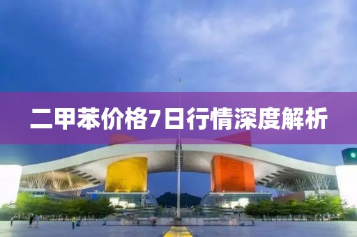 二甲苯價格7日行情深度解析