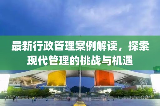最新行政管理案例解讀，探索現代管理的挑戰與機遇
