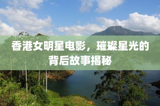 香港女明星電影，璀璨星光的背后故事揭秘
