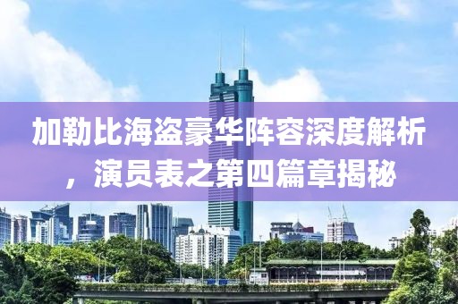 加勒比海盜豪華陣容深度解析，演員表之第四篇章揭秘
