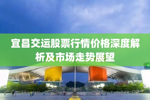 宜昌交運股票行情價格深度解析及市場走勢展望