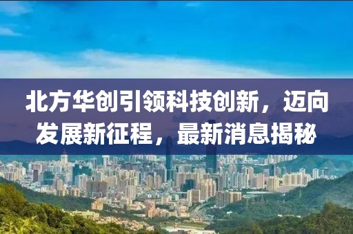 北方華創引領科技創新，邁向發展新征程，最新消息揭秘