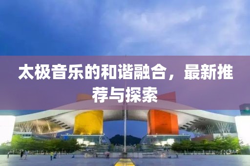 太極音樂的和諧融合，最新推薦與探索