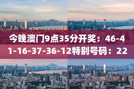 今晚澳門9點35分開獎：46-41-16-37-36-12特別號碼：22