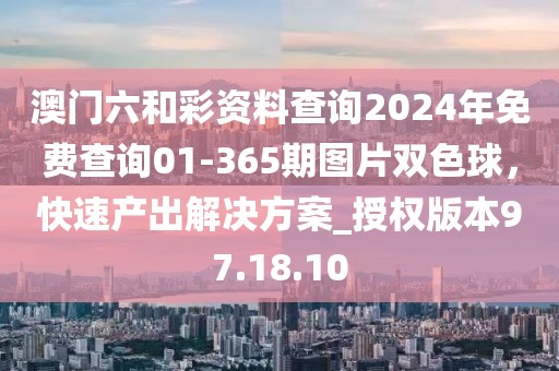 澳門六和彩資料查詢2024年免費查詢01-365期圖片雙色球，快速產出解決方案_授權版本97.18.10