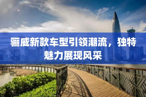 驪威新款車型引領潮流，獨特魅力展現風采