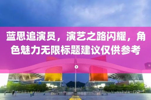 藍思追演員，演藝之路閃耀，角色魅力無限標題建議僅供參考。