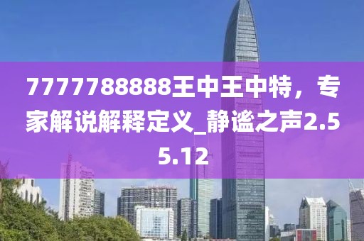 7777788888王中王中特，專家解說解釋定義_靜謐之聲2.55.12