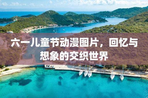 六一兒童節動漫圖片，回憶與想象的交織世界