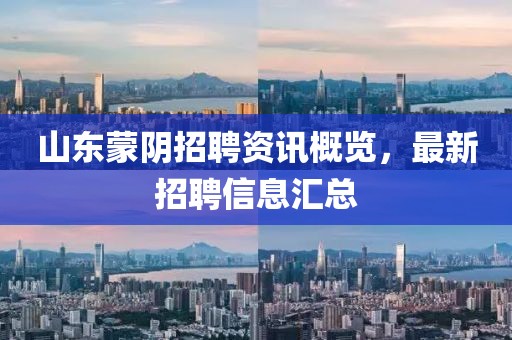 山東蒙陰招聘資訊概覽，最新招聘信息匯總