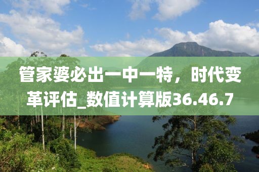 管家婆必出一中一特，時代變革評估_數值計算版36.46.7