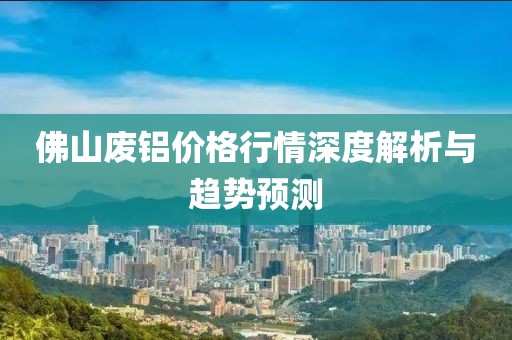 佛山廢鋁價格行情深度解析與趨勢預測
