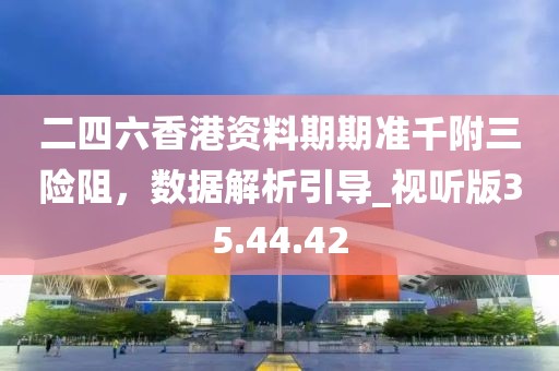 二四六香港資料期期準千附三險阻，數據解析引導_視聽版35.44.42