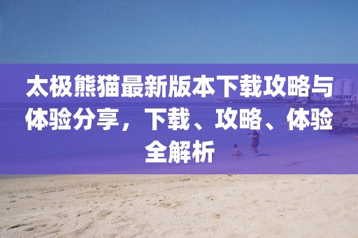 太極熊貓最新版本下載攻略與體驗分享，下載、攻略、體驗全解析