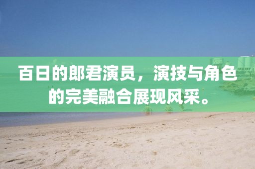 百日的郎君演員，演技與角色的完美融合展現風采。