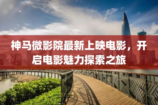 神馬微影院最新上映電影，開啟電影魅力探索之旅