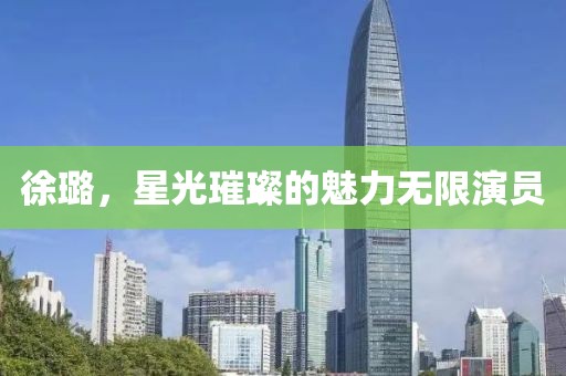 徐璐，星光璀璨的魅力無限演員