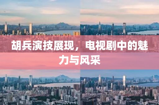 胡兵演技展現，電視劇中的魅力與風采