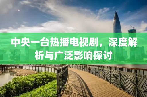 中央一臺熱播電視劇，深度解析與廣泛影響探討