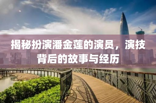 揭秘扮演潘金蓮的演員，演技背后的故事與經歷