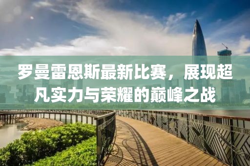 羅曼雷恩斯最新比賽，展現超凡實力與榮耀的巔峰之戰