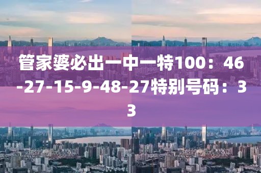 管家婆必出一中一特100：46-27-15-9-48-27特別號碼：33