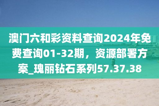 澳門六和彩資料查詢2024年免費查詢01-32期，資源部署方案_瑰麗鉆石系列57.37.38