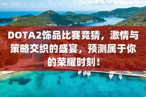 DOTA2飾品比賽競猜，激情與策略交織的盛宴，預測屬于你的榮耀時刻！