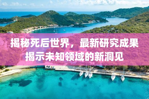 揭秘死后世界，最新研究成果揭示未知領域的新洞見