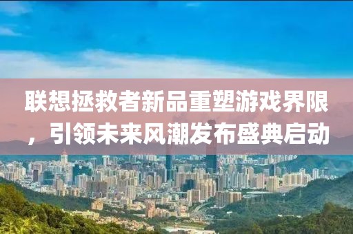 聯想拯救者新品重塑游戲界限，引領未來風潮發布盛典啟動