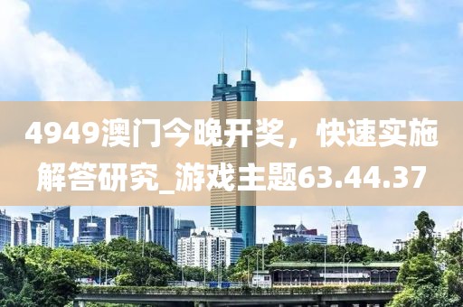 4949澳門今晚開獎，快速實施解答研究_游戲主題63.44.37