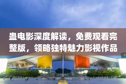 蠱電影深度解讀，免費觀看完整版，領略獨特魅力影視作品