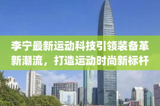 李寧最新運動科技引領裝備革新潮流，打造運動時尚新標桿