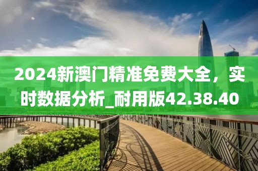 2024新澳門精準免費大全，實時數據分析_耐用版42.38.40
