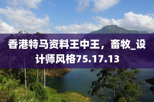 香港特馬資料王中王，畜牧_設計師風格75.17.13