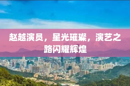 趙越演員，星光璀璨，演藝之路閃耀輝煌