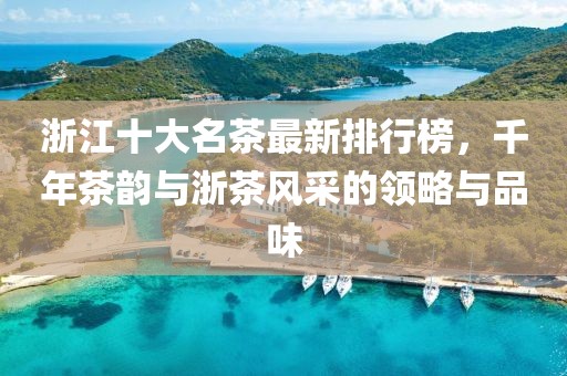 浙江十大名茶最新排行榜，千年茶韻與浙茶風采的領略與品味