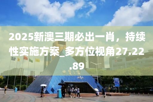 2025新澳三期必出一肖，持續性實施方案_多方位視角27.22.89