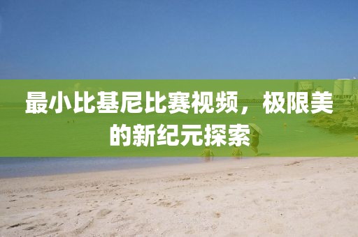 最小比基尼比賽視頻，極限美的新紀元探索