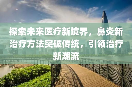 探索未來醫療新境界，鼻炎新治療方法突破傳統，引領治療新潮流