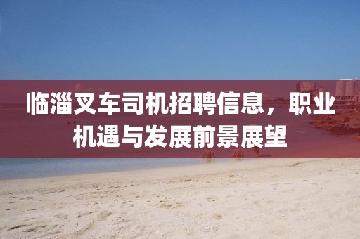 臨淄叉車司機招聘信息，職業機遇與發展前景展望