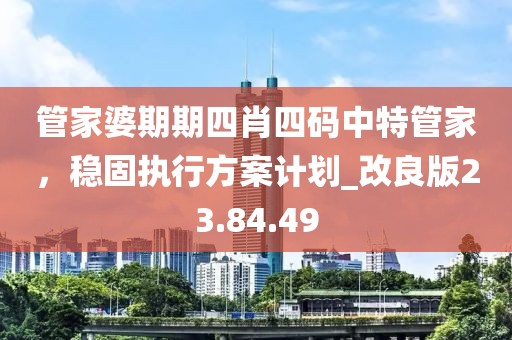 管家婆期期四肖四碼中特管家，穩固執行方案計劃_改良版23.84.49